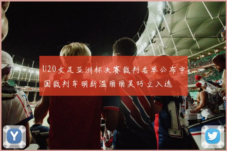 U20女足亚洲杯决赛裁判名单公布中国裁判牟明新温丽丽吴巧立入选