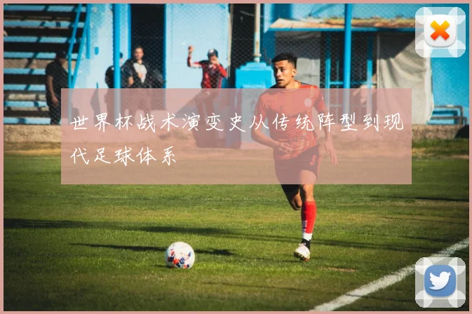 世界杯战术演变史从传统阵型到现代足球体系