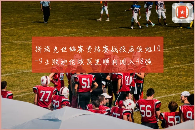 斯诺克世锦赛资格赛战报庞俊旭10-9击败迪伦埃莫里顺利闯入48强