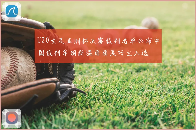U20女足亚洲杯决赛裁判名单公布中国裁判牟明新温丽丽吴巧立入选