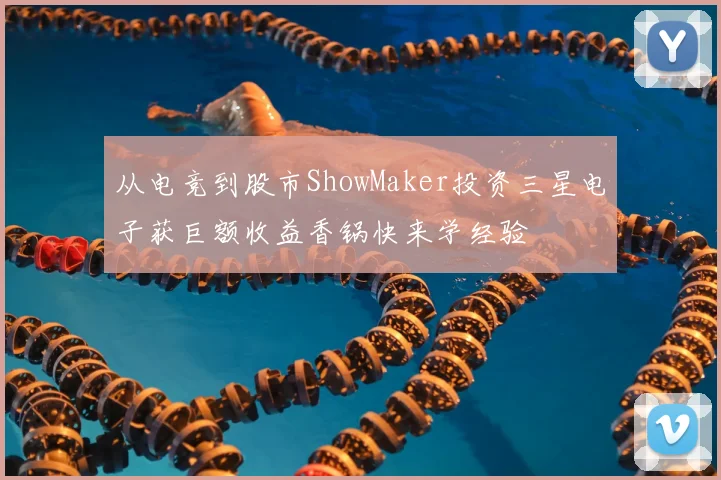 从电竞到股市ShowMaker投资三星电子获巨额收益香锅快来学经验