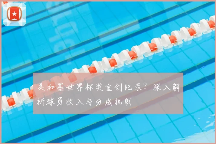 美加墨世界杯奖金创纪录?深入解析球员收入与分成机制