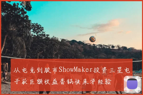 从电竞到股市ShowMaker投资三星电子获巨额收益香锅快来学经验