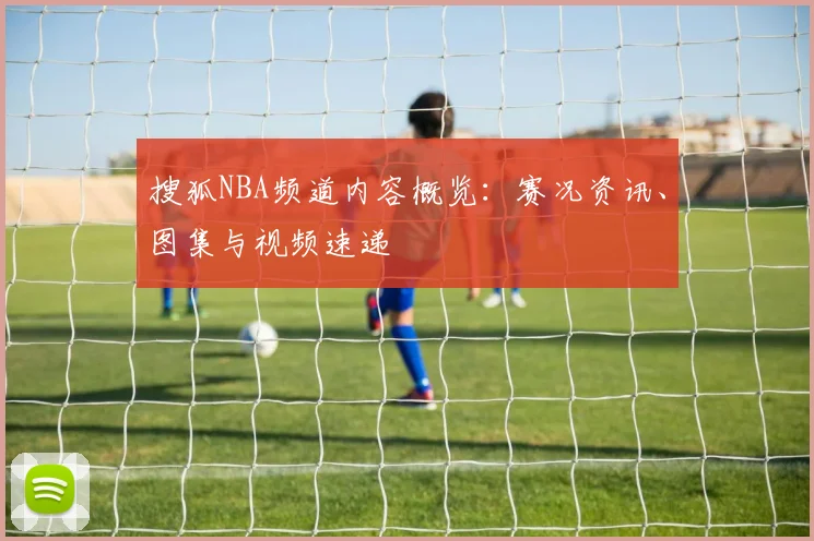 搜狐NBA频道内容概览：赛况资讯、图集与视频速递