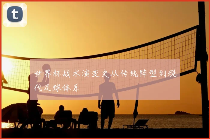 世界杯战术演变史从传统阵型到现代足球体系