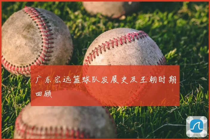 广东宏远篮球队发展史及王朝时期回顾