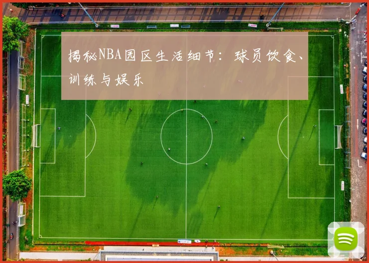 揭秘NBA园区生活细节：球员饮食、训练与娱乐